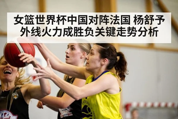 女篮世界杯中国对阵法国 杨舒予外线火力成胜负关键走势分析