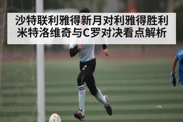 沙特联利雅得新月对利雅得胜利米特洛维奇与C罗对决看点解析