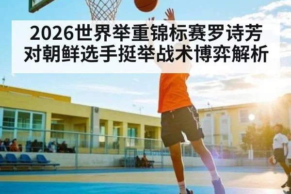 2026世界举重锦标赛罗诗芳对朝鲜选手挺举战术博弈解析