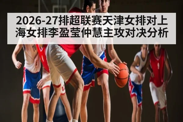 2026-27排超联赛天津女排对上海女排李盈莹仲慧主攻对决分析