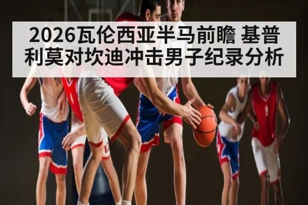 2026瓦伦西亚半马前瞻 基普利莫对坎迪冲击男子纪录分析