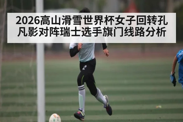 2026高山滑雪世界杯女子回转孔凡影对阵瑞士选手旗门线路分析