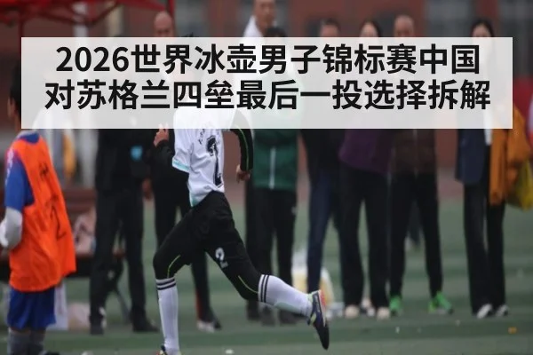 2026世界冰壶男子锦标赛中国对苏格兰四垒最后一投选择拆解